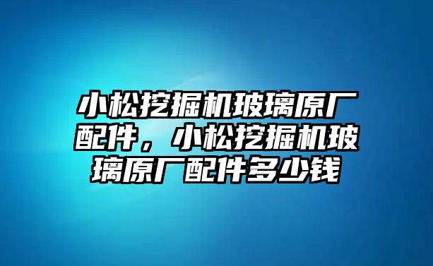 小松挖掘機玻璃原廠配件，小松挖掘機玻璃原廠配件多少錢