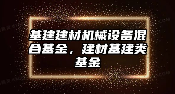 基建建材機械設(shè)備混合基金，建材基建類基金