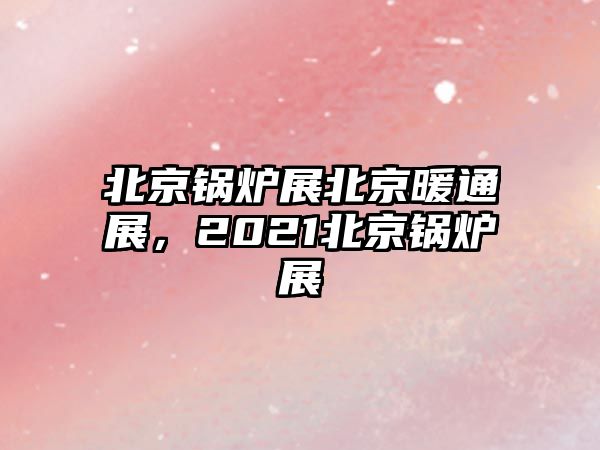 北京鍋爐展北京暖通展，2021北京鍋爐展