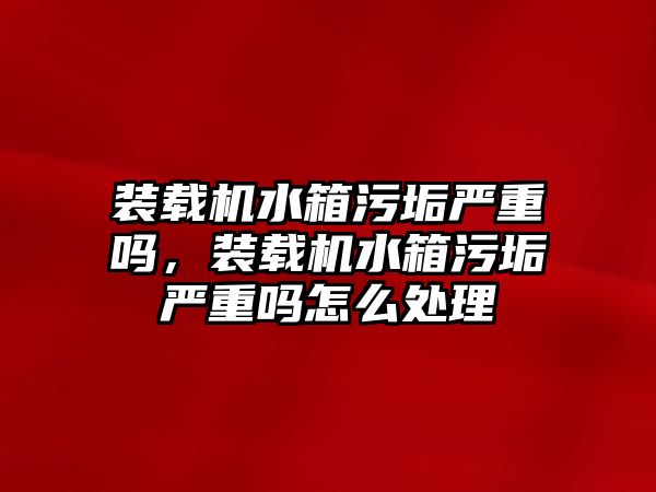 裝載機水箱污垢嚴重嗎，裝載機水箱污垢嚴重嗎怎么處理