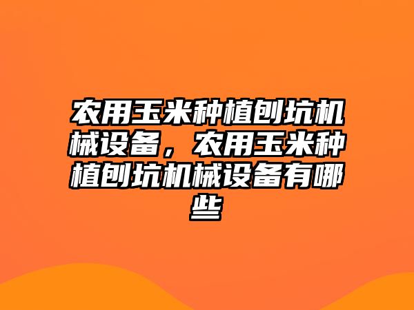 農(nóng)用玉米種植刨坑機械設備，農(nóng)用玉米種植刨坑機械設備有哪些