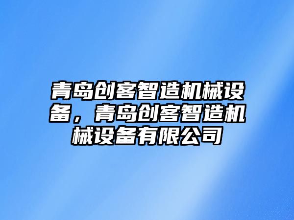 青島創(chuàng)客智造機械設(shè)備，青島創(chuàng)客智造機械設(shè)備有限公司