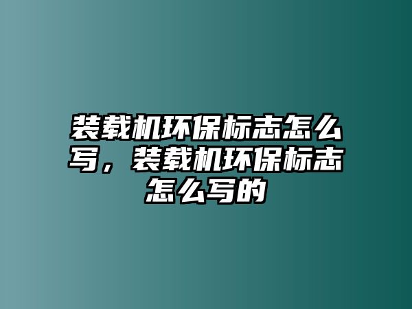 裝載機環(huán)保標志怎么寫，裝載機環(huán)保標志怎么寫的