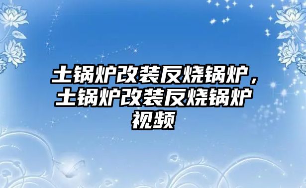 土鍋爐改裝反燒鍋爐，土鍋爐改裝反燒鍋爐視頻