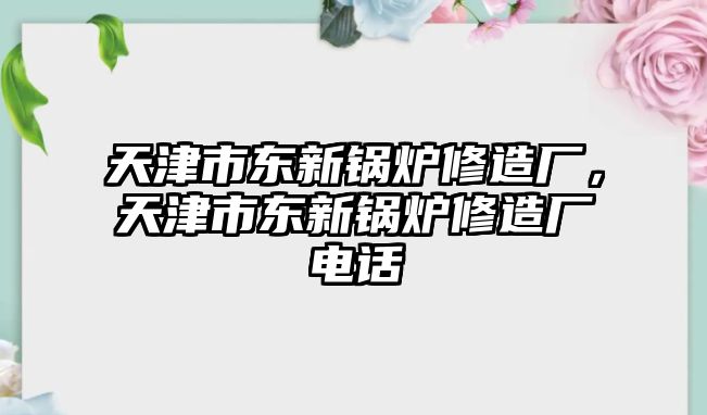 天津市東新鍋爐修造廠，天津市東新鍋爐修造廠電話