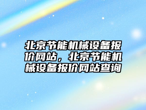 北京節(jié)能機械設備報價網(wǎng)站，北京節(jié)能機械設備報價網(wǎng)站查詢