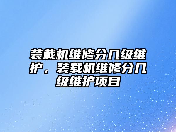 裝載機維修分幾級維護，裝載機維修分幾級維護項目