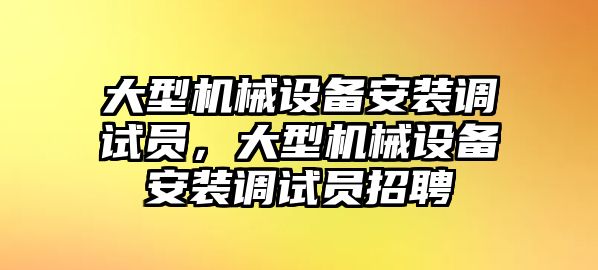 大型機(jī)械設(shè)備安裝調(diào)試員，大型機(jī)械設(shè)備安裝調(diào)試員招聘