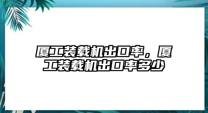 廈工裝載機(jī)出口率，廈工裝載機(jī)出口率多少