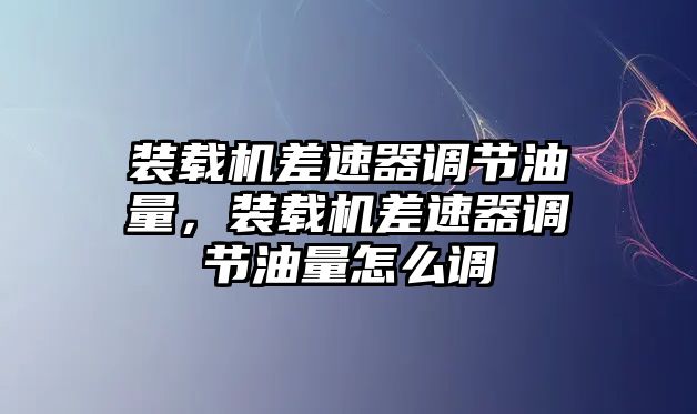 裝載機差速器調(diào)節(jié)油量，裝載機差速器調(diào)節(jié)油量怎么調(diào)