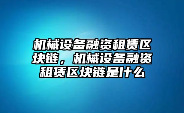 機(jī)械設(shè)備融資租賃區(qū)塊鏈，機(jī)械設(shè)備融資租賃區(qū)塊鏈?zhǔn)鞘裁?/>	
								</i>
								<p class=