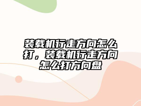 裝載機(jī)行走方向怎么打，裝載機(jī)行走方向怎么打方向盤