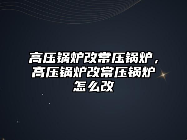 高壓鍋爐改常壓鍋爐，高壓鍋爐改常壓鍋爐怎么改