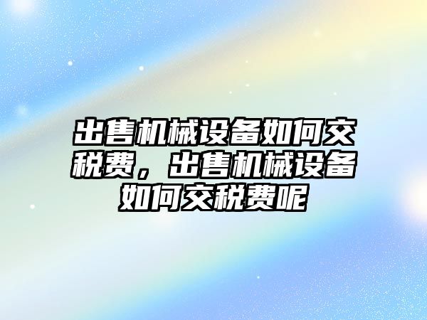 出售機械設備如何交稅費，出售機械設備如何交稅費呢