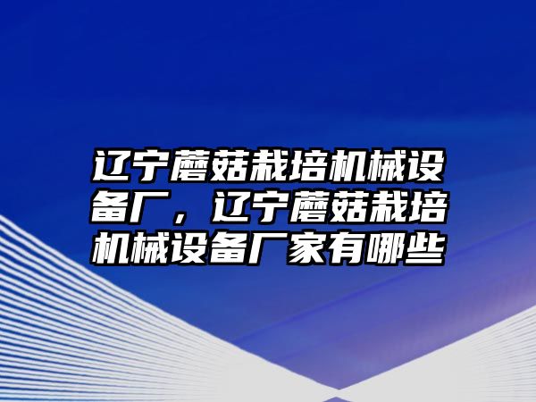 遼寧蘑菇栽培機(jī)械設(shè)備廠，遼寧蘑菇栽培機(jī)械設(shè)備廠家有哪些