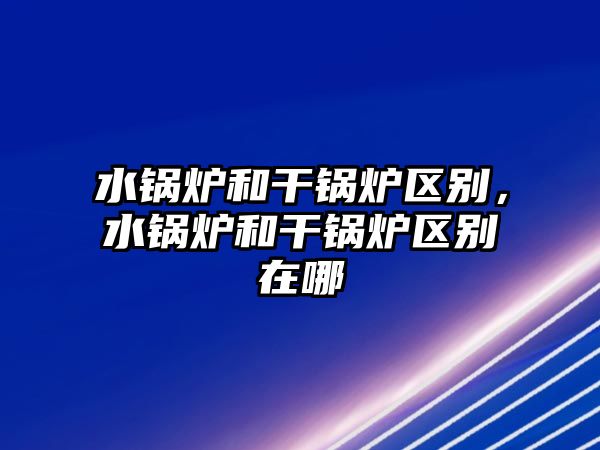 水鍋爐和干鍋爐區(qū)別，水鍋爐和干鍋爐區(qū)別在哪