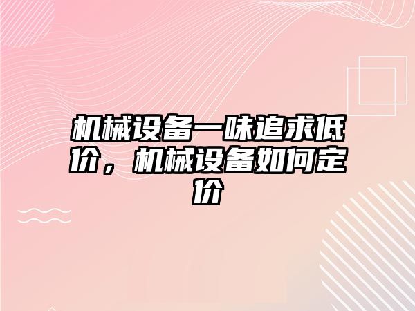 機械設備一味追求低價，機械設備如何定價