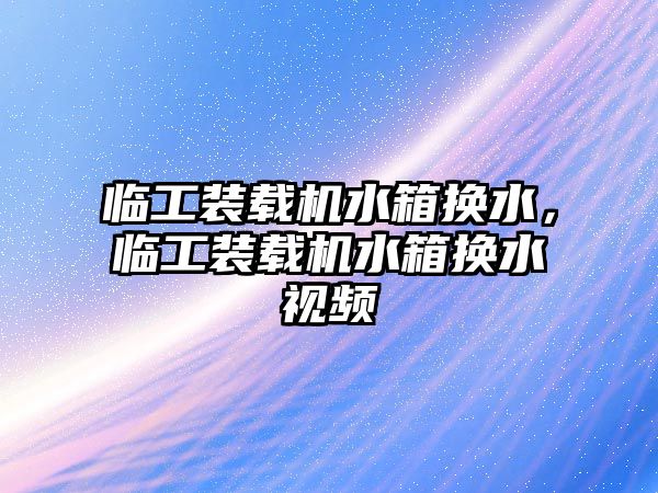 臨工裝載機水箱換水，臨工裝載機水箱換水視頻