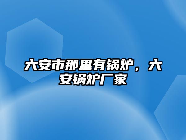 六安市那里有鍋爐，六安鍋爐廠家