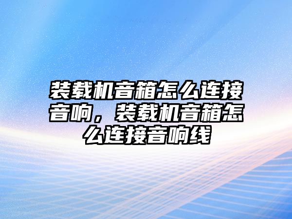 裝載機音箱怎么連接音響，裝載機音箱怎么連接音響線