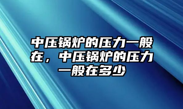 中壓鍋爐的壓力一般在，中壓鍋爐的壓力一般在多少