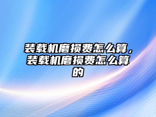 裝載機(jī)磨損費(fèi)怎么算，裝載機(jī)磨損費(fèi)怎么算的