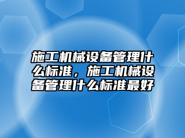 施工機械設(shè)備管理什么標準，施工機械設(shè)備管理什么標準最好