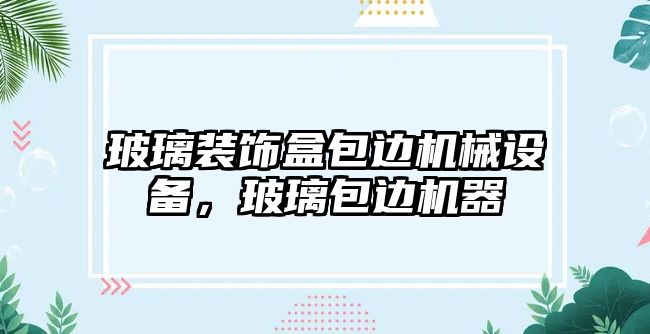 玻璃裝飾盒包邊機(jī)械設(shè)備，玻璃包邊機(jī)器