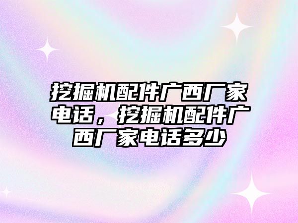 挖掘機(jī)配件廣西廠家電話，挖掘機(jī)配件廣西廠家電話多少