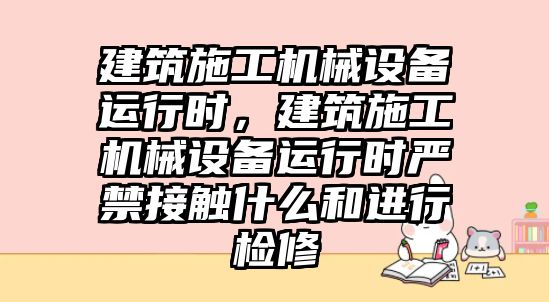 建筑施工機(jī)械設(shè)備運(yùn)行時(shí)，建筑施工機(jī)械設(shè)備運(yùn)行時(shí)嚴(yán)禁接觸什么和進(jìn)行檢修