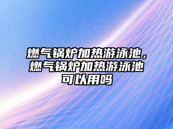 燃?xì)忮仩t加熱游泳池，燃?xì)忮仩t加熱游泳池可以用嗎