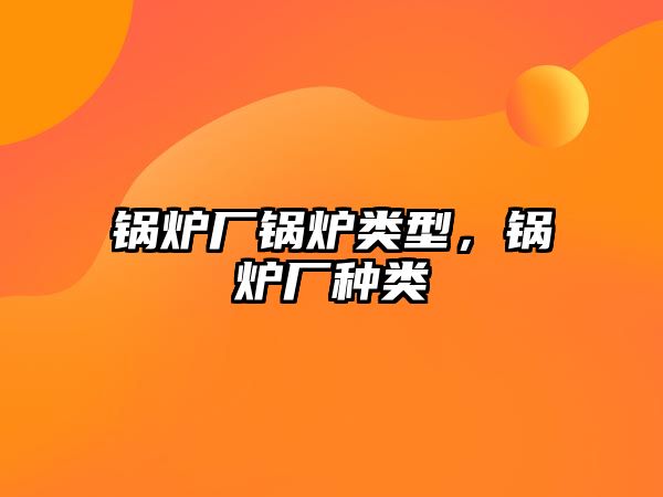 鍋爐廠鍋爐類型，鍋爐廠種類