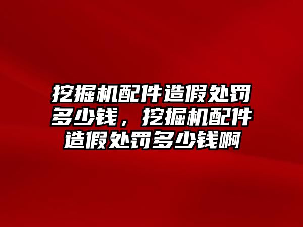 挖掘機配件造假處罰多少錢，挖掘機配件造假處罰多少錢啊