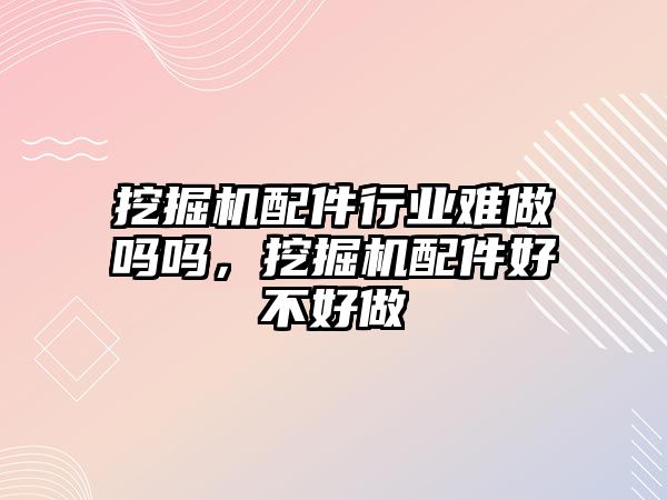 挖掘機配件行業(yè)難做嗎嗎，挖掘機配件好不好做