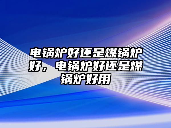 電鍋爐好還是煤鍋爐好，電鍋爐好還是煤鍋爐好用