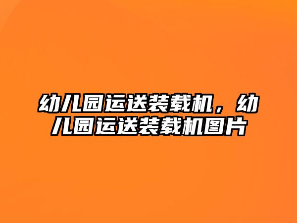 幼兒園運(yùn)送裝載機(jī)，幼兒園運(yùn)送裝載機(jī)圖片