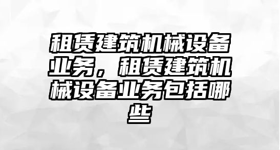 租賃建筑機(jī)械設(shè)備業(yè)務(wù)，租賃建筑機(jī)械設(shè)備業(yè)務(wù)包括哪些