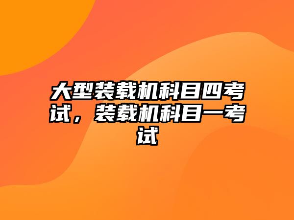 大型裝載機科目四考試，裝載機科目一考試