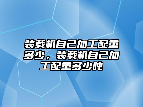 裝載機(jī)自己加工配重多少，裝載機(jī)自己加工配重多少噸