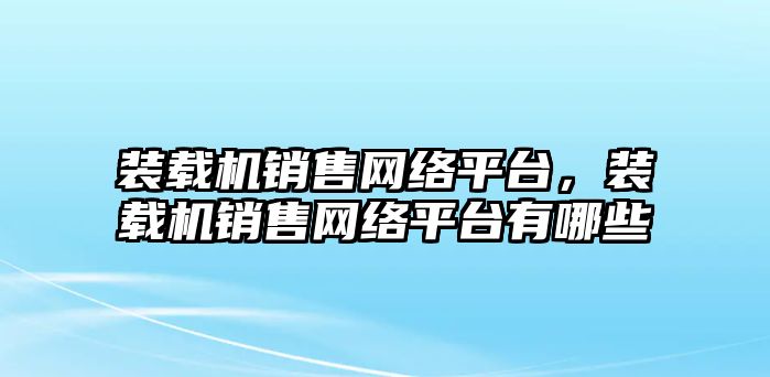 裝載機銷售網(wǎng)絡(luò)平臺，裝載機銷售網(wǎng)絡(luò)平臺有哪些