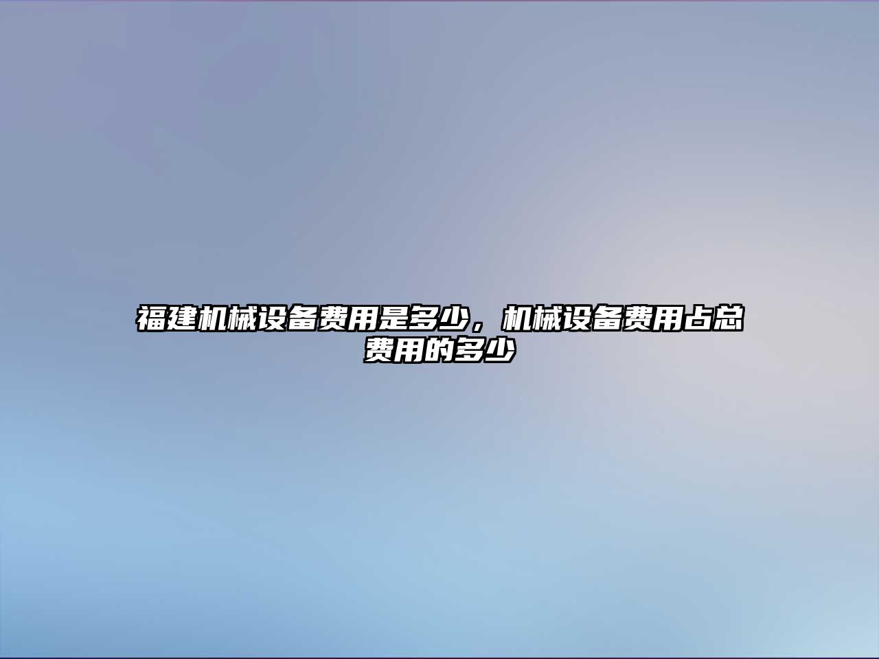 福建機(jī)械設(shè)備費(fèi)用是多少，機(jī)械設(shè)備費(fèi)用占總費(fèi)用的多少