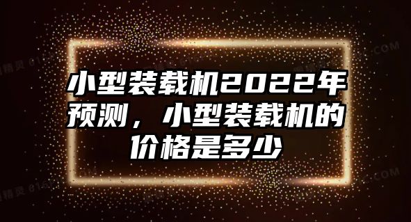 小型裝載機2022年預(yù)測，小型裝載機的價格是多少