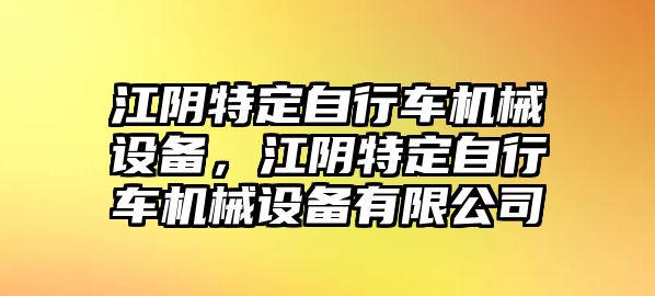 江陰特定自行車機(jī)械設(shè)備，江陰特定自行車機(jī)械設(shè)備有限公司