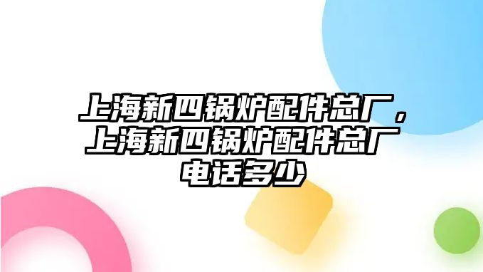 上海新四鍋爐配件總廠，上海新四鍋爐配件總廠電話多少