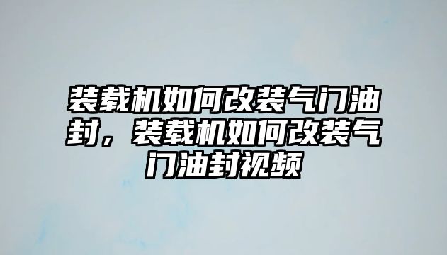 裝載機(jī)如何改裝氣門油封，裝載機(jī)如何改裝氣門油封視頻