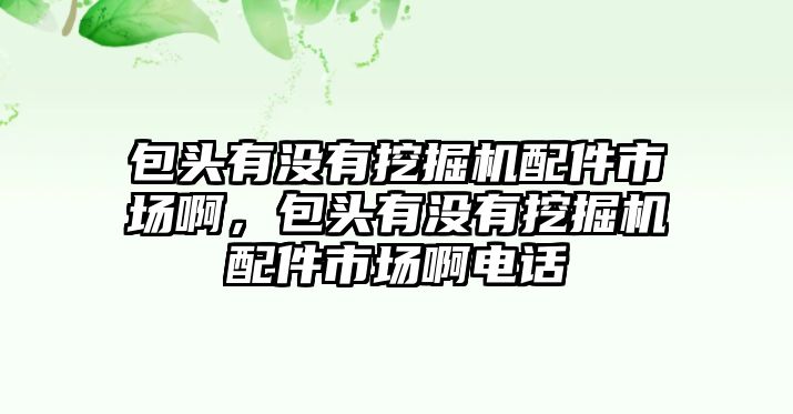 包頭有沒(méi)有挖掘機(jī)配件市場(chǎng)啊，包頭有沒(méi)有挖掘機(jī)配件市場(chǎng)啊電話