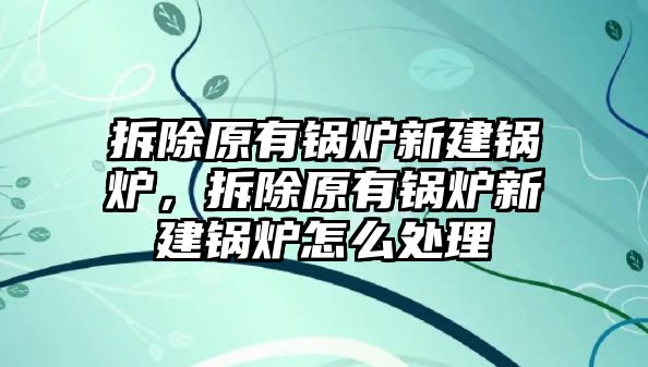 拆除原有鍋爐新建鍋爐，拆除原有鍋爐新建鍋爐怎么處理