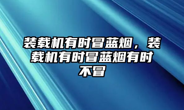 裝載機(jī)有時(shí)冒藍(lán)煙，裝載機(jī)有時(shí)冒藍(lán)煙有時(shí)不冒