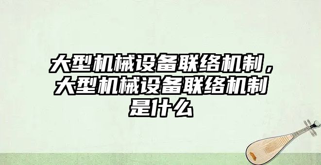 大型機械設(shè)備聯(lián)絡(luò)機制，大型機械設(shè)備聯(lián)絡(luò)機制是什么