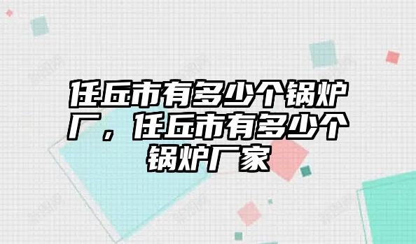 任丘市有多少個鍋爐廠，任丘市有多少個鍋爐廠家